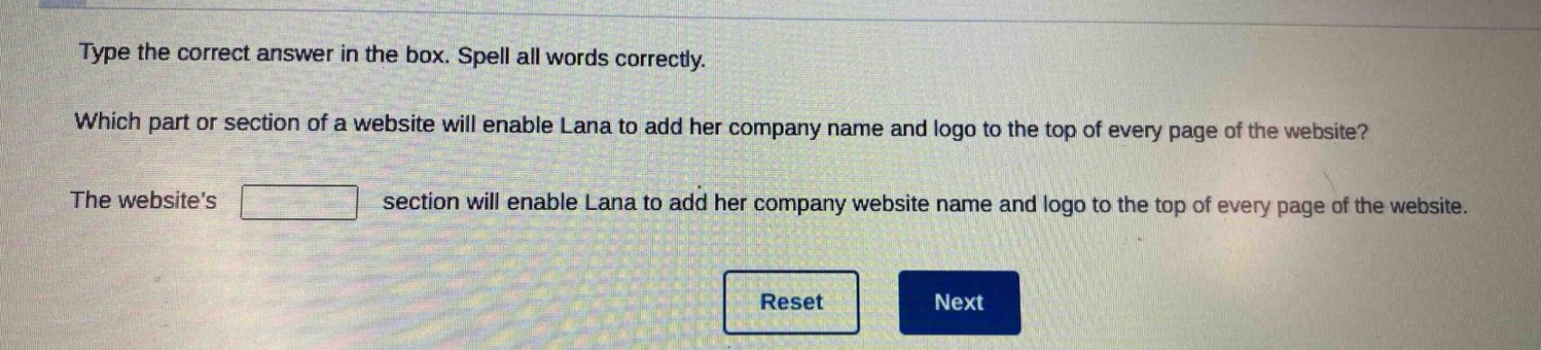type the correct answer in the box. spell all words correctly. which part or section of a website will enable lana to add her company name and logo to the top of every page of the website? the websites section will enable lana to add her company website name and logo to the top of every page of the website.