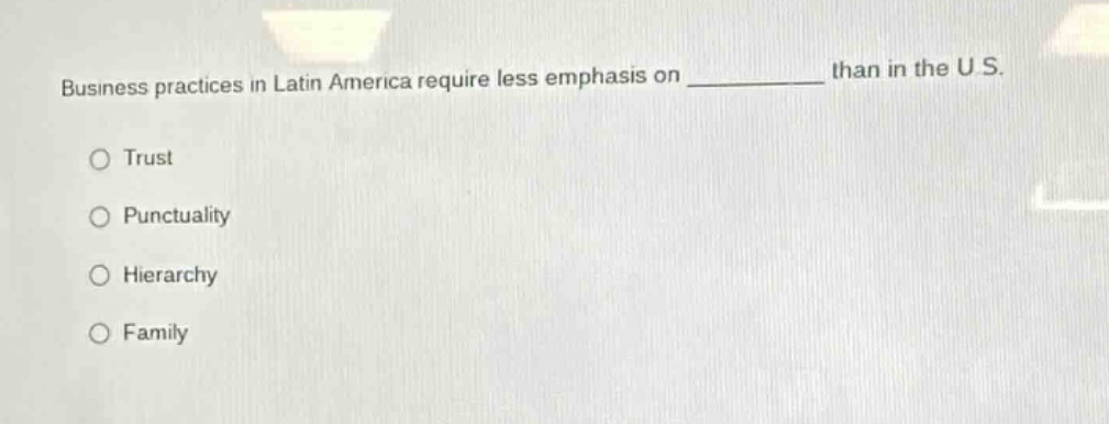 business practices in latin america require less emphasis on ____________ than in the u.s.\n○ trust\n○ punctuality\n○ hierarchy\n○ family