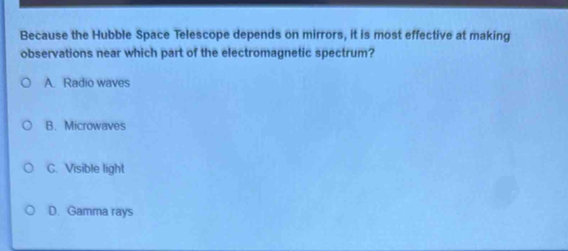 because the hubble space telescope depends on mirrors, it is most effective at making observations near which part of the electromagnetic spectrum?\na. radio waves\nb. microwaves\nc. visible light\nd. gamma rays