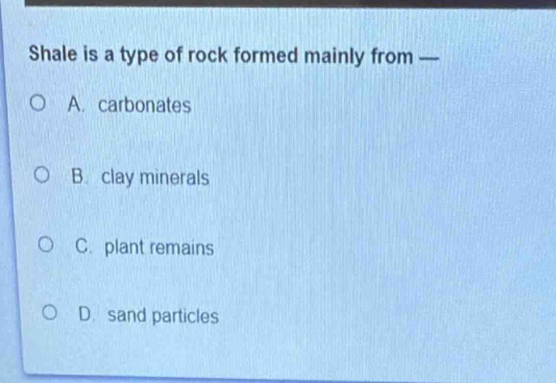 shale is a type of rock formed mainly from —\na. carbonates\nb. clay minerals\nc. plant remains\nd. sand particles