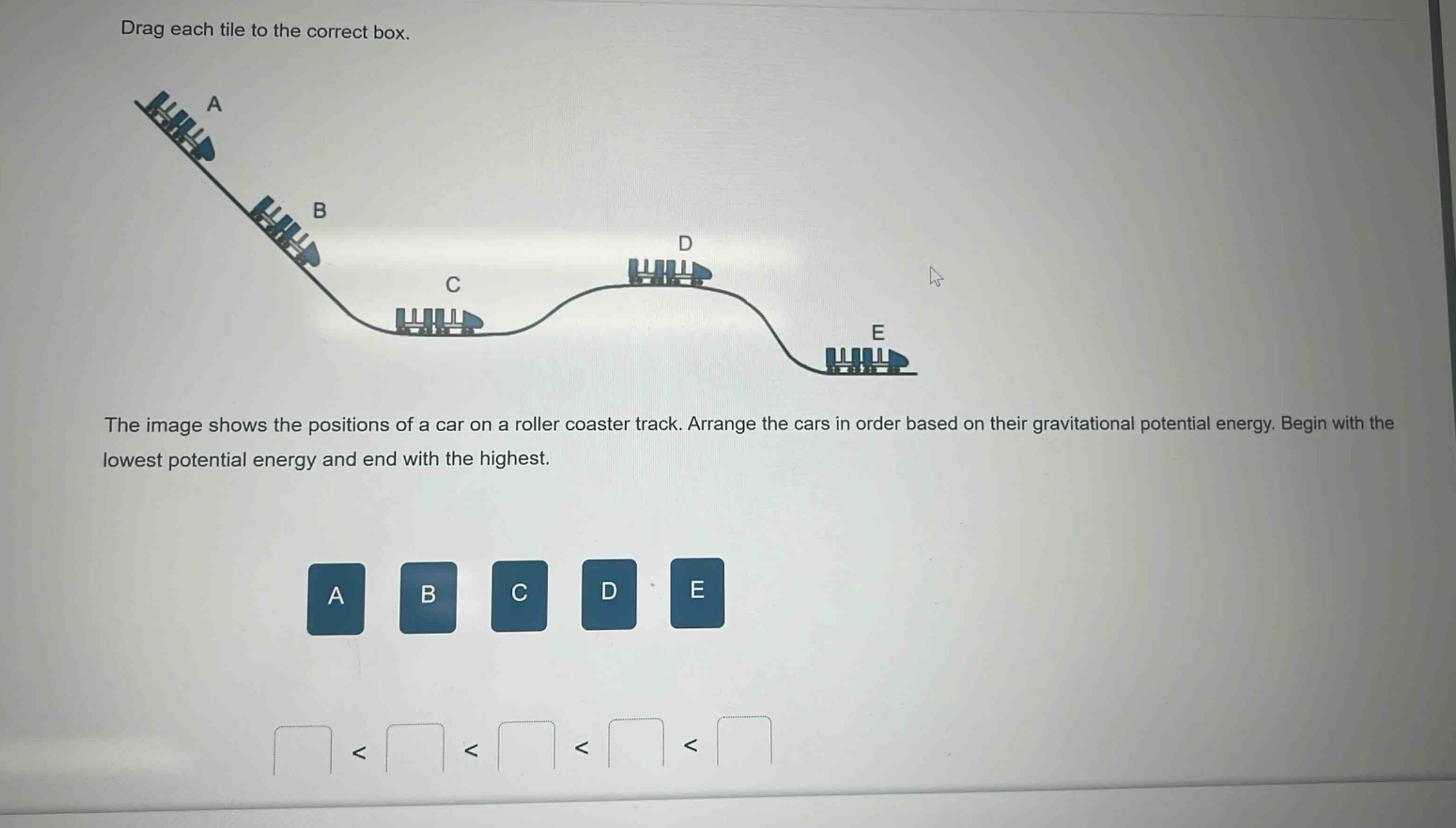 drag each tile to the correct box. the image shows the positions of a car on a roller coaster track. arrange the cars in order based on their gravitational potential energy. begin with the lowest potential energy and end with the highest. a b c d e