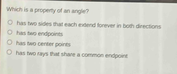 which is a property of an angle?\no has two sides that each extend forever in both directions\no has two endpoints\no has two center points\no has two rays that share a common endpoint