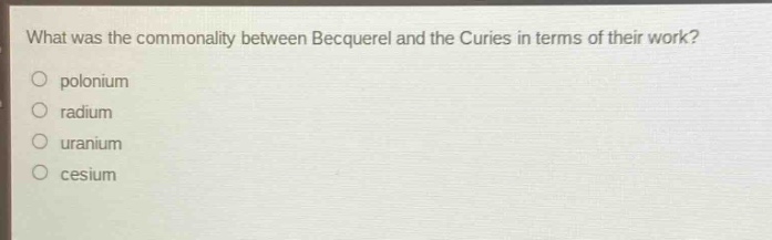 what was the commonality between becquerel and the curies in terms of their work?\npolonium\nradium\nuranium\ncesium