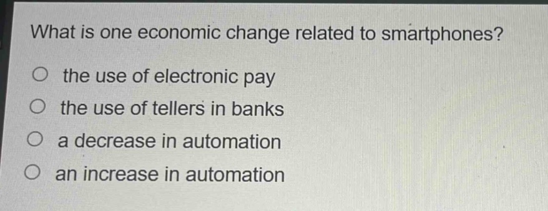 what is one economic change related to smartphones?\no the use of electronic pay\no the use of tellers in banks\no a decrease in automation\no an increase in automation