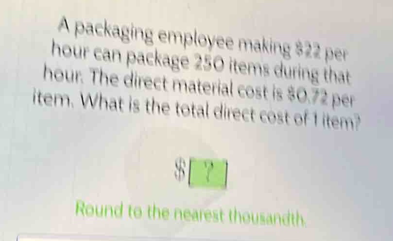 a packaging employee making $22 per hour can package 250 items during that hour. the direct material cost is $0.72 per item. what is the total direct cost of 1 item?\n$?\nround to the nearest thousandth.