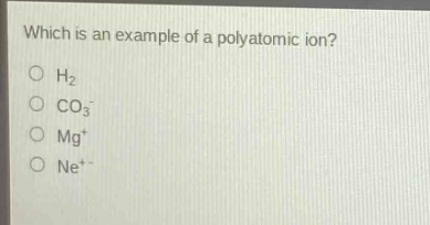 which is an example of a polyatomic ion?\no h₂\no co₃⁻\no mg⁺\no ne⁺