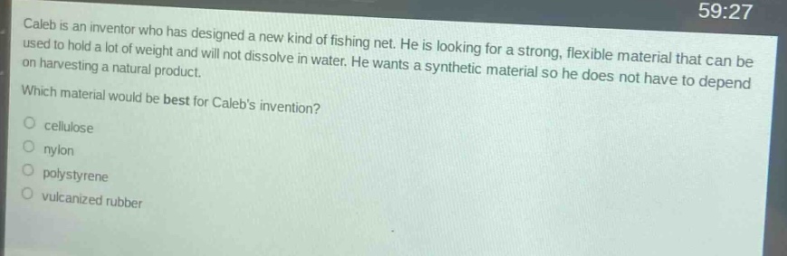 caleb is an inventor who has designed a new kind of fishing net. he is looking for a strong, flexible material that can be used to hold a lot of weight and will not dissolve in water. he wants a synthetic material so he does not have to depend on harvesting a natural product. which material would be best for calebs invention?\ncellulose\nnylon\npolystyrene\nvulcanized rubber