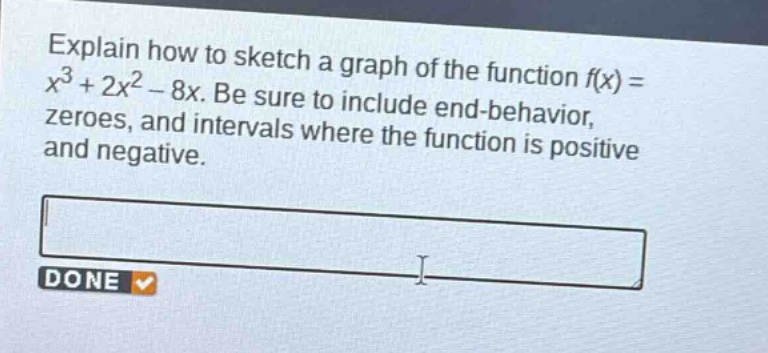 explain how to sketch a graph of the function f(x)=x³ + 2x² - 8x. be sure to include end - behavior, zeroes, and intervals where the function is positive and negative.