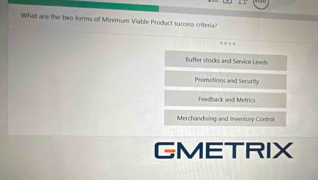 what are the two forms of minimum viable product success criteria?\nbuffer stocks and service levels\npromotions and security\nfeedback and metrics\nmerchandising and inventory control