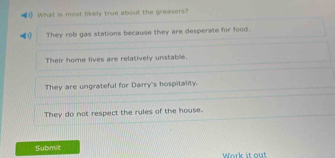 what is most likely true about the greasers? they rob gas stations because they are desperate for food. their home lives are relatively unstable. they are ungrateful for darrys hospitality. they do not respect the rules of the house.