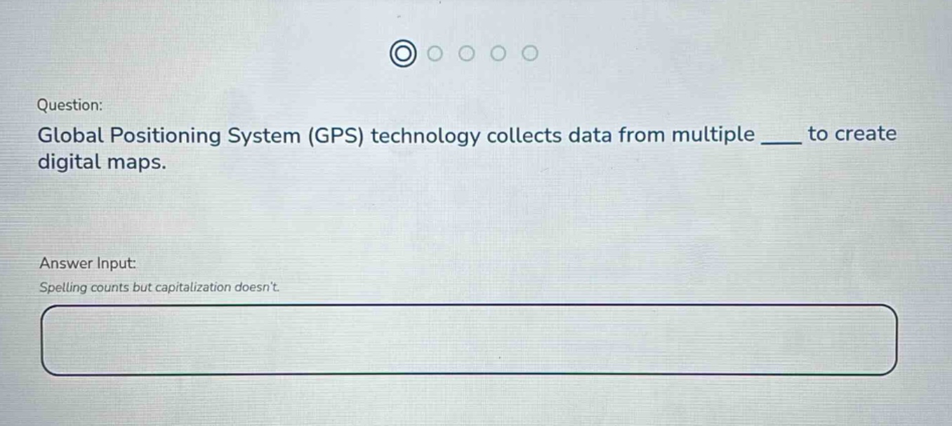 question: global positioning system (gps) technology collects data from multiple ___ to create digital maps. answer input: spelling counts but capitalization doesnt.