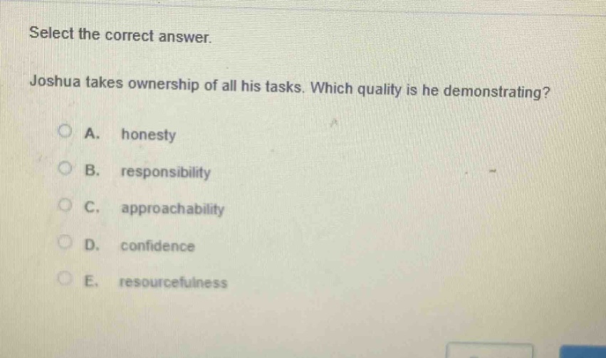 select the correct answer. joshua takes ownership of all his tasks. which quality is he demonstrating?\na. honesty\nb. responsibility\nc. approachability\nd. confidence\ne. resourcefulness