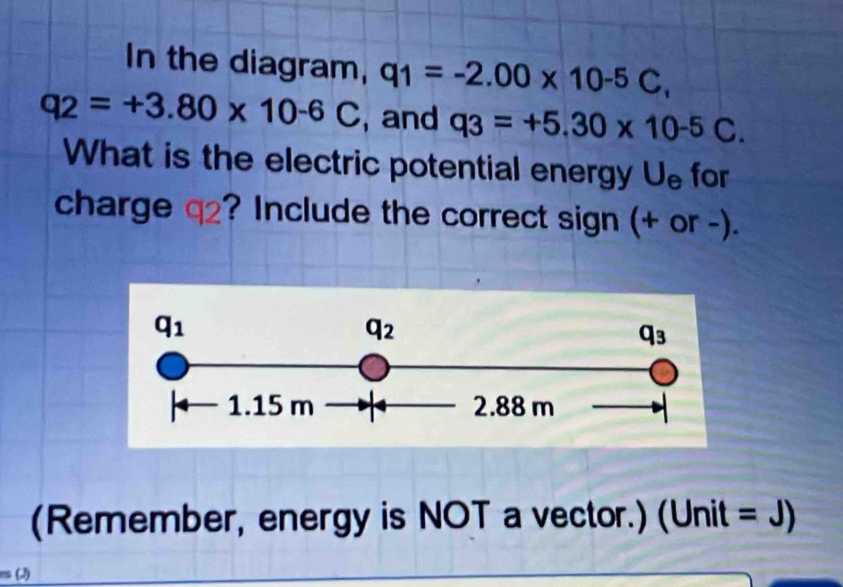 in the diagram, q1 = -2.00 x 10-5 c, q2 = +3.80 x 10-6 c, and q3 = +5.30 x 10-5 c. what is the electric potential energy ue for charge q2? include the correct sign (+ or -). (remember, energy is not a vector.) (unit = j)