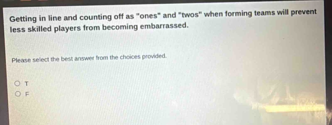 getting in line and counting off as \ones\ and \twos\ when forming teams will prevent less skilled players from becoming embarrassed. please select the best answer from the choices provided. o t o f