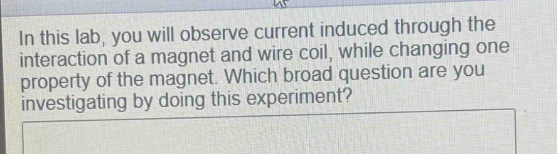 in this lab, you will observe current induced through the interaction of a magnet and wire coil, while changing one property of the magnet. which broad question are you investigating by doing this experiment?
