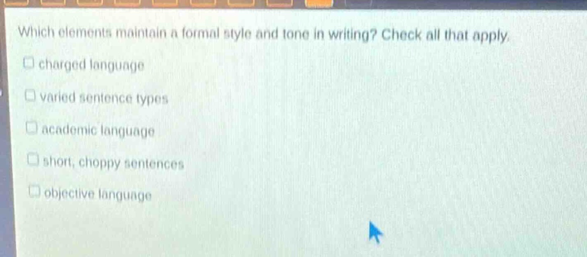 which elements maintain a formal style and tone in writing? check all that apply. charged language varied sentence types academic language short, choppy sentences objective language