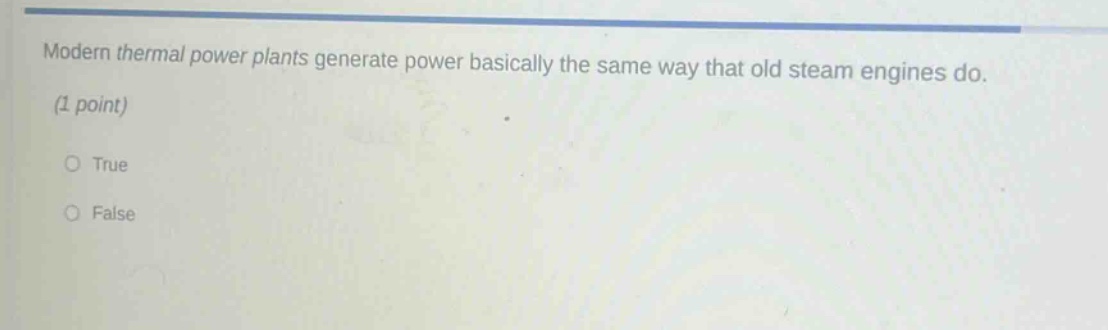 modern thermal power plants generate power basically the same way that old steam engines do. (1 point)\no true\no false