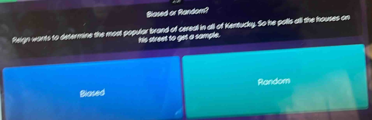 reign wants to determine the most popular brand of cereal in all of kentucky. so he polls all the houses on his street to get a sample. biased or random? biased random