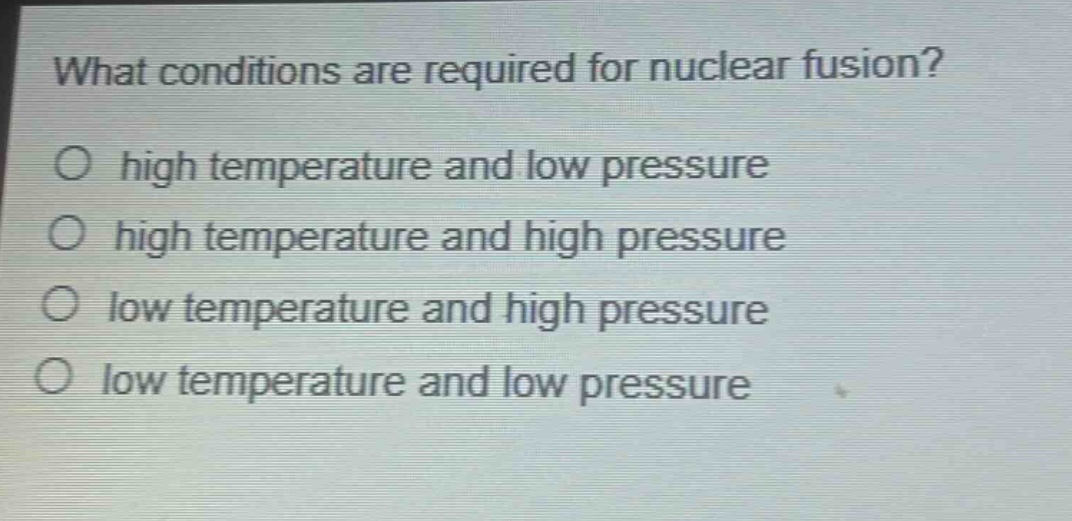 what conditions are required for nuclear fusion?\no high temperature and low pressure\no high temperature and high pressure\no low temperature and high pressure\no low temperature and low pressure