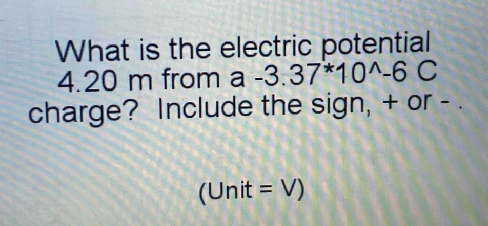 what is the electric potential 4.20 m from a -3.37*10^-6 c charge? include the sign, + or - . (unit = v)