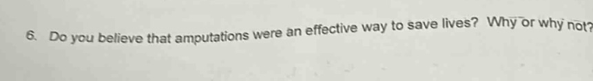 6. do you believe that amputations were an effective way to save lives? why or why not?