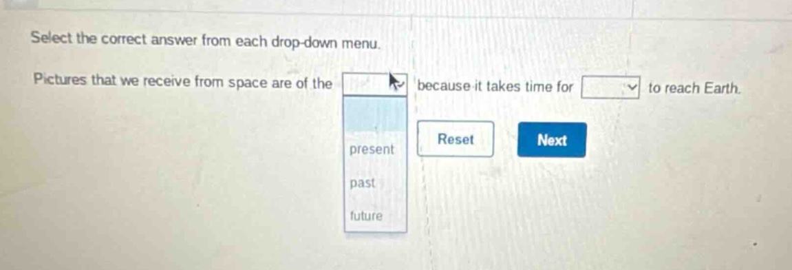 select the correct answer from each drop - down menu. pictures that we receive from space are of the because it takes time for to reach earth. present past future reset next