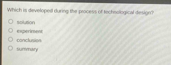 which is developed during the process of technological design?\n solution\n experiment\n conclusion\n summary