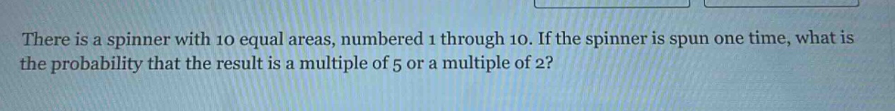 there is a spinner with 10 equal areas, numbered 1 through 10. if the spinner is spun one time, what is the probability that the result is a multiple of 5 or a multiple of 2?