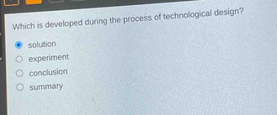 which is developed during the process of technological design?\nsolution\nexperiment\nconclusion\nsummary