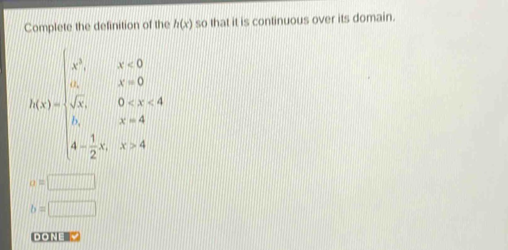 complete the definition of the (h(x)) so that it is continuous over its domain.\nh(x)=\begin{cases}x^{3},&x < 0\\a,&x = 0\\sqrt{x},&0 < x < 4\\b,&x = 4\\4-\frac{1}{2}x,&x>4end{cases}\n(a=)\n(b=)