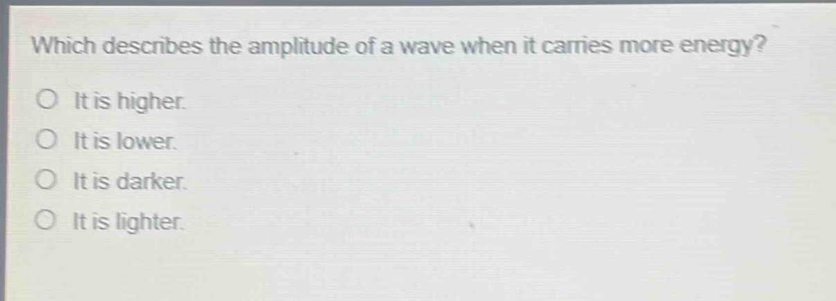 which describes the amplitude of a wave when it carries more energy?\no it is higher.\no it is lower.\no it is darker.\no it is lighter.