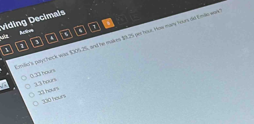 emilios paycheck was $305.25, and he makes $9.25 per hour. how many hours did emilio work?\n0.33 hours\n3.3 hours\n33 hours\n330 hours