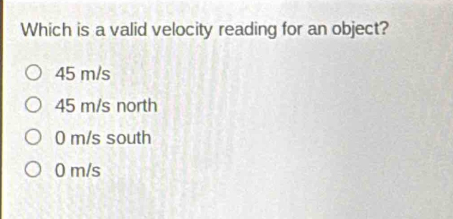 which is a valid velocity reading for an object?\no 45 m/s\no 45 m/s north\no 0 m/s south\no 0 m/s