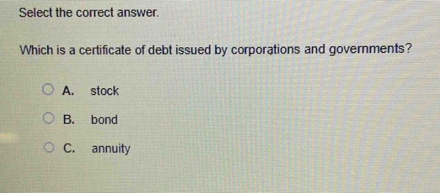 select the correct answer. which is a certificate of debt issued by corporations and governments? a. stock b. bond c. annuity