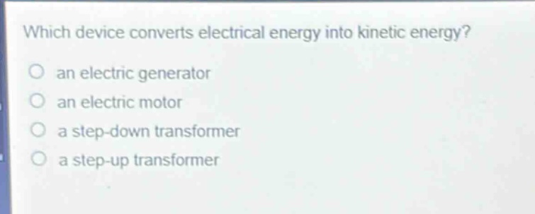 which device converts electrical energy into kinetic energy?\no an electric generator\no an electric motor\no a step - down transformer\no a step - up transformer