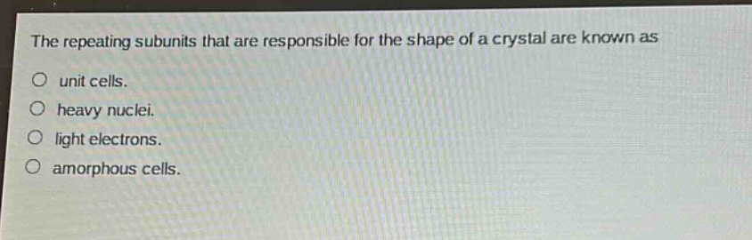 the repeating subunits that are responsible for the shape of a crystal are known as\no unit cells.\no heavy nuclei.\no light electrons.\no amorphous cells.