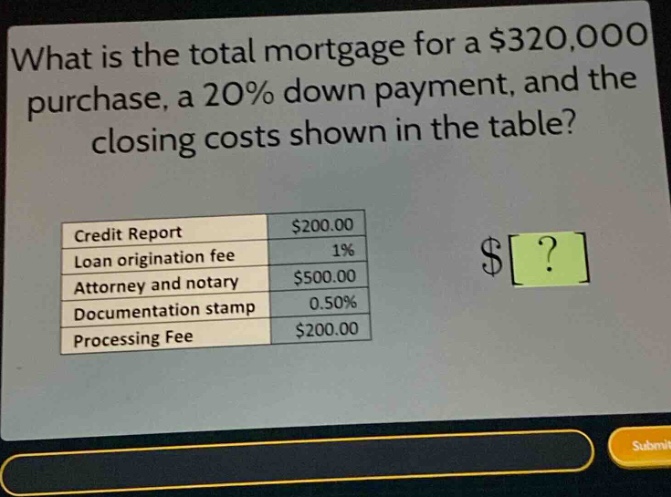 what is the total mortgage for a $320,000 purchase, a 20% down payment, and the closing costs shown in the table?\n|credit report|$200.00|\n|loan origination fee|1%|\n|attorney and notary|$500.00|\n|documentation stamp|0.50%|\n|processing fee|$200.00|