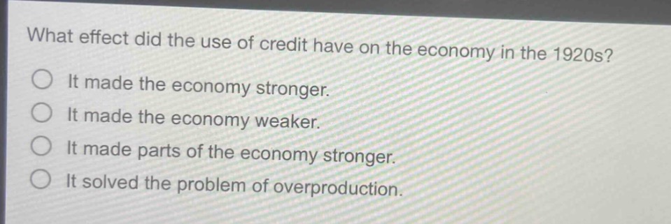 what effect did the use of credit have on the economy in the 1920s?\nit made the economy stronger.\nit made the economy weaker.\nit made parts of the economy stronger.\nit solved the problem of overproduction.