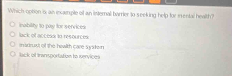 which option is an example of an internal barrier to seeking help for mental health?\ninability to pay for services\nlack of access to resources\nmistrust of the health care system\nlack of transportation to services