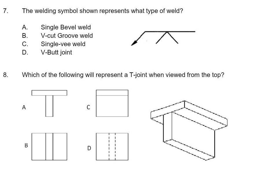 7. the welding symbol shown represents what type of weld?\na. single bevel weld\nb. v - cut groove weld\nc. single - vee weld\nd. v - butt joint\n8. which of the following will represent a t - joint when viewed from the top?