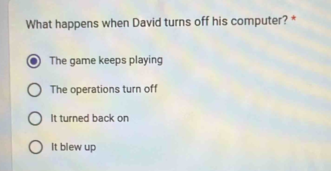 what happens when david turns off his computer? *\nthe game keeps playing\nthe operations turn off\nit turned back on\nit blew up