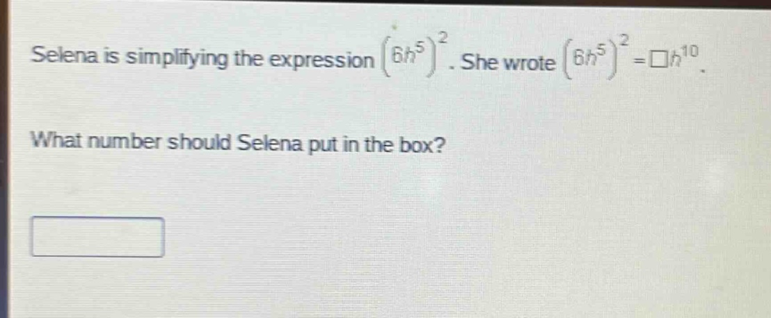 selena is simplifying the expression $(6h^{5})^{2}$. she wrote $(6h^{5})^{2}=square h^{10}$. what number should selena put in the box?