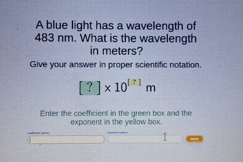 a blue light has a wavelength of 483 nm. what is the wavelength in meters? give your answer in proper scientific notation. ?×10^? m enter the coefficient in the green box and the exponent in the yellow box.