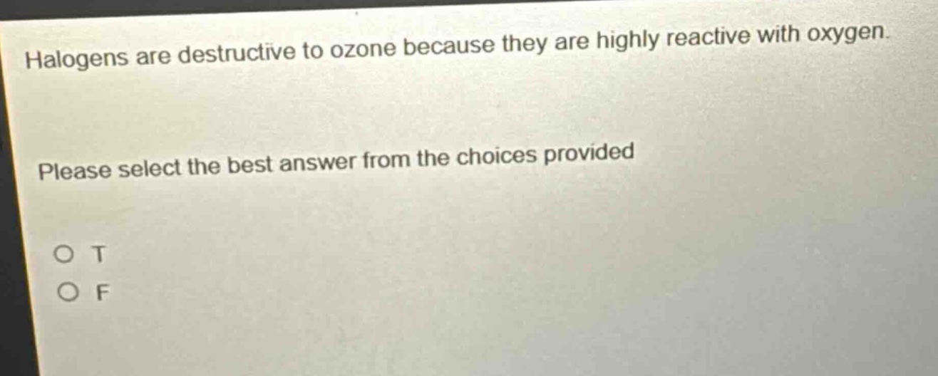 halogens are destructive to ozone because they are highly reactive with oxygen. please select the best answer from the choices provided\no t\no f