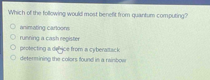 which of the following would most benefit from quantum computing?\n animating cartoons\n running a cash register\n protecting a device from a cyberattack\n determining the colors found in a rainbow