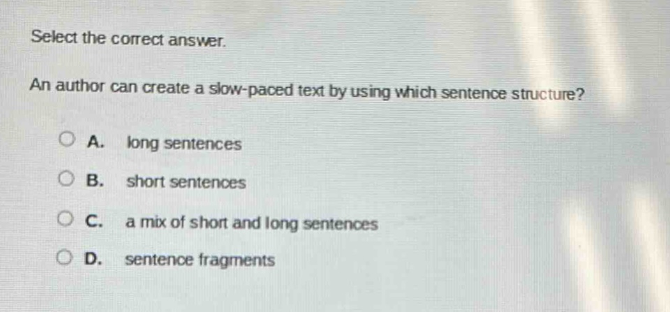 select the correct answer. an author can create a slow - paced text by using which sentence structure? a. long sentences b. short sentences c. a mix of short and long sentences d. sentence fragments