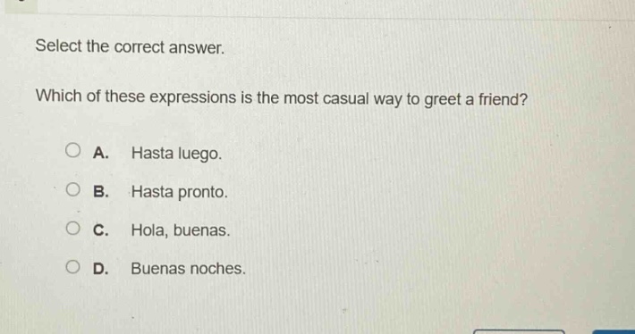 select the correct answer. which of these expressions is the most casual way to greet a friend? a. hasta luego. b. hasta pronto. c. hola, buenas. d. buenas noches.