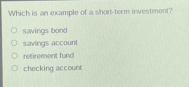 which is an example of a short - term investment?\no savings bond\no savings account\no retirement fund\no checking account