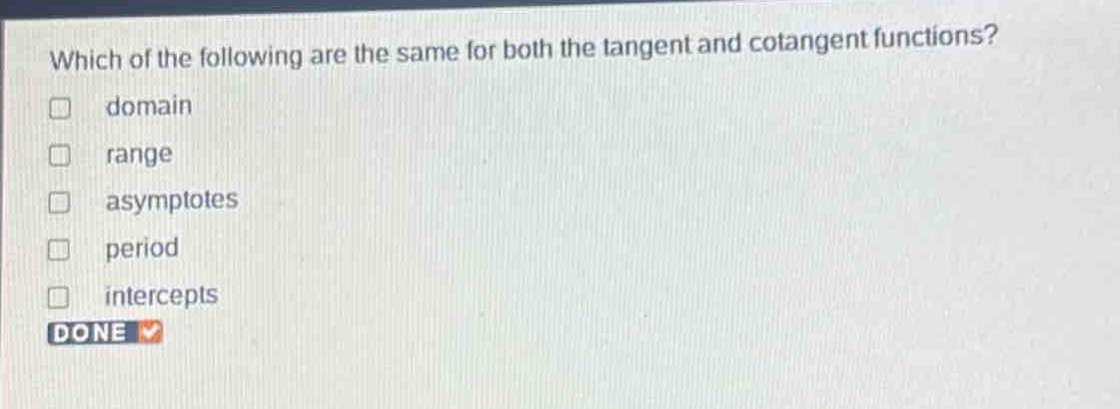 which of the following are the same for both the tangent and cotangent functions?\n□ domain\n□ range\n□ asymptotes\n□ period\n□ intercepts\ndone