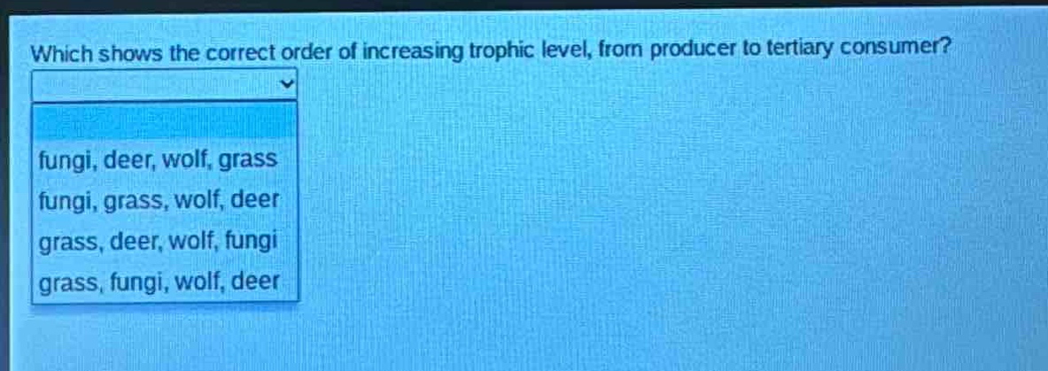 which shows the correct order of increasing trophic level, from producer to tertiary consumer?\nfungi, deer, wolf, grass\nfungi, grass, wolf, deer\ngrass, deer, wolf, fungi\ngrass, fungi, wolf, deer